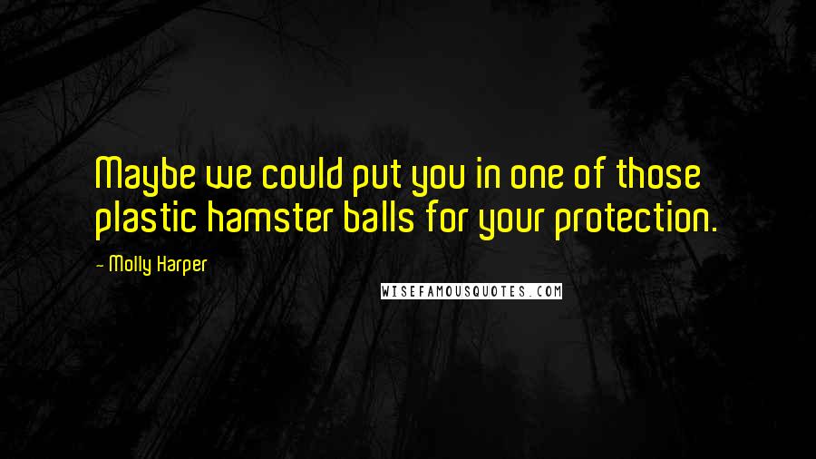 Molly Harper quotes: Maybe we could put you in one of those plastic hamster balls for your protection.