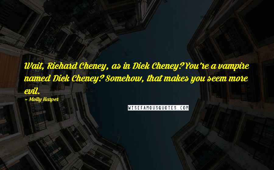 Molly Harper quotes: Wait, Richard Cheney, as in Dick Cheney? You're a vampire named Dick Cheney? Somehow, that makes you seem more evil.