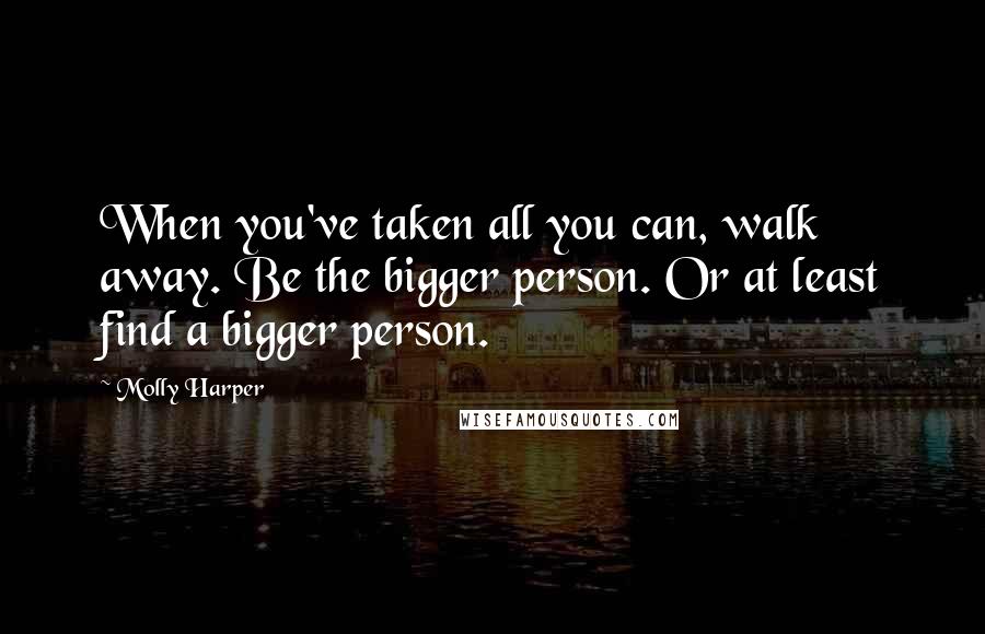Molly Harper quotes: When you've taken all you can, walk away. Be the bigger person. Or at least find a bigger person.