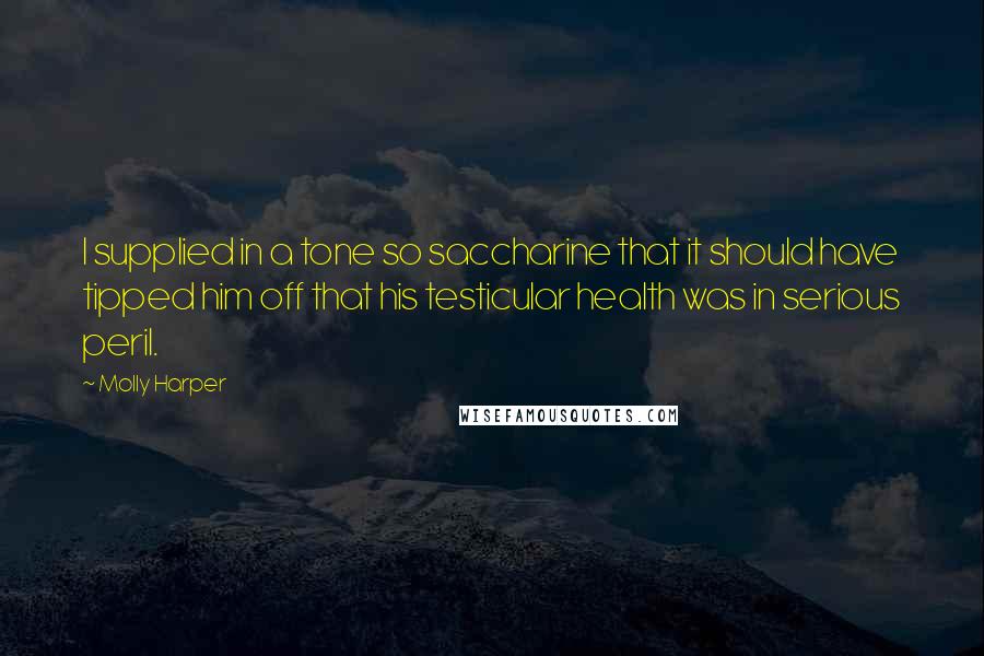 Molly Harper quotes: I supplied in a tone so saccharine that it should have tipped him off that his testicular health was in serious peril.