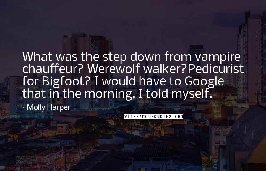 Molly Harper quotes: What was the step down from vampire chauffeur? Werewolf walker?Pedicurist for Bigfoot? I would have to Google that in the morning, I told myself.