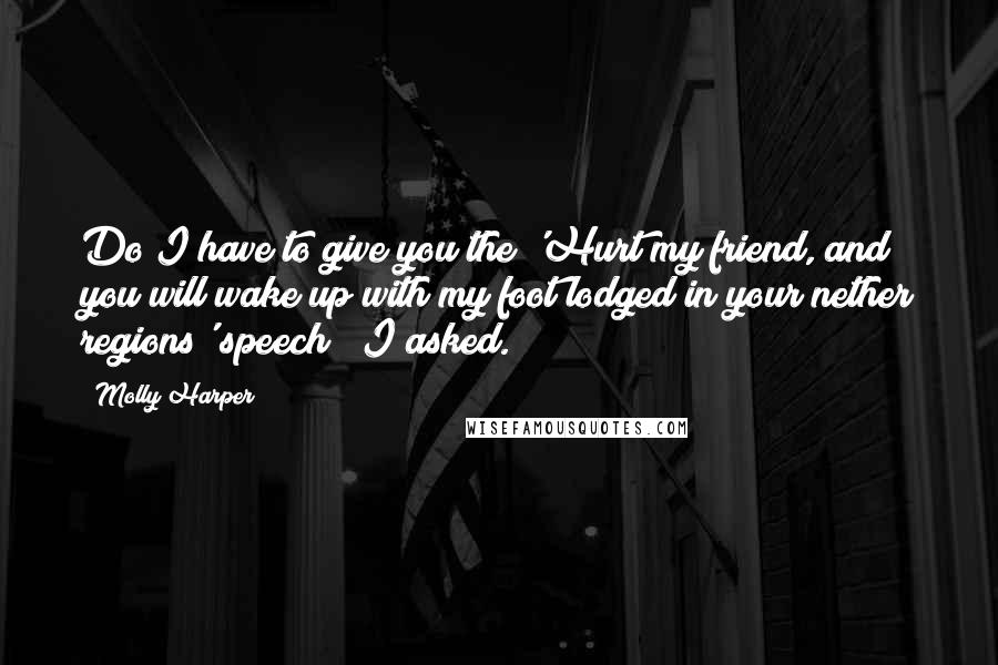 Molly Harper quotes: Do I have to give you the 'Hurt my friend, and you will wake up with my foot lodged in your nether regions' speech?" I asked.