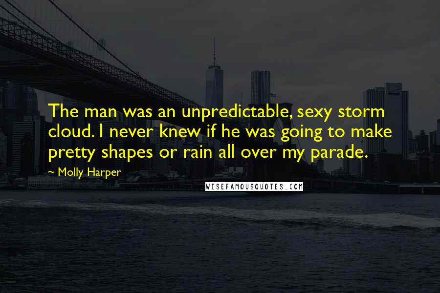 Molly Harper quotes: The man was an unpredictable, sexy storm cloud. I never knew if he was going to make pretty shapes or rain all over my parade.