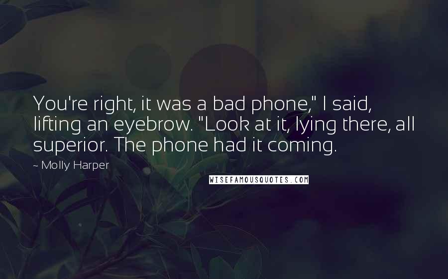 Molly Harper quotes: You're right, it was a bad phone," I said, lifting an eyebrow. "Look at it, lying there, all superior. The phone had it coming.