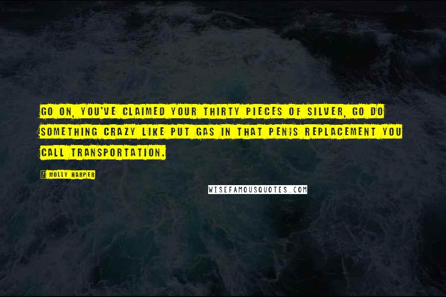 Molly Harper quotes: Go on, you've claimed your thirty pieces of silver, go do something crazy like put gas in that penis replacement you call transportation.