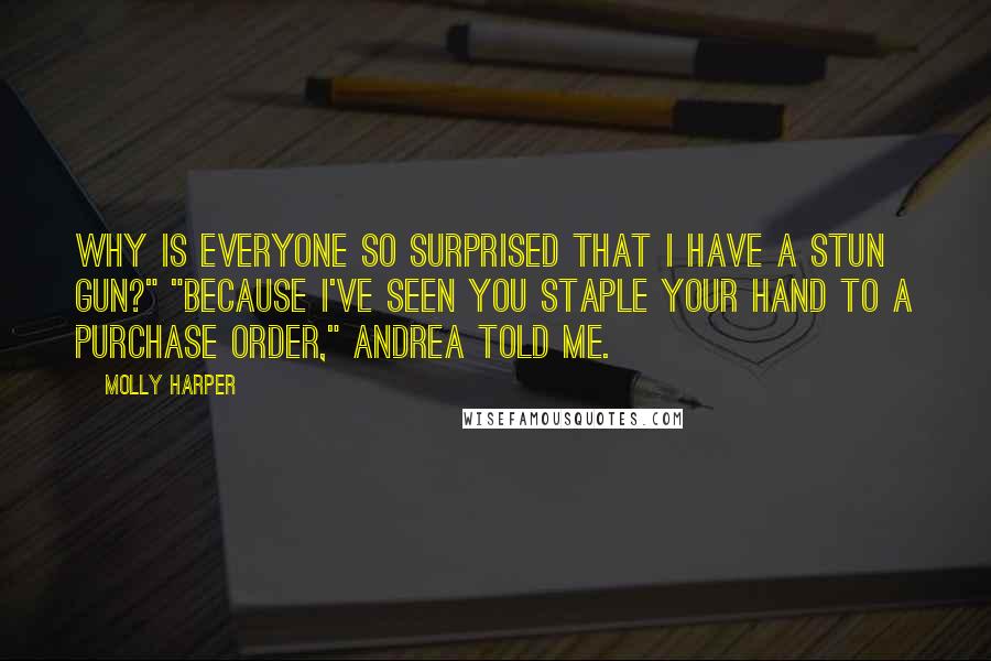 Molly Harper quotes: Why is everyone so surprised that I have a stun gun?" "Because I've seen you staple your hand to a purchase order," Andrea told me.