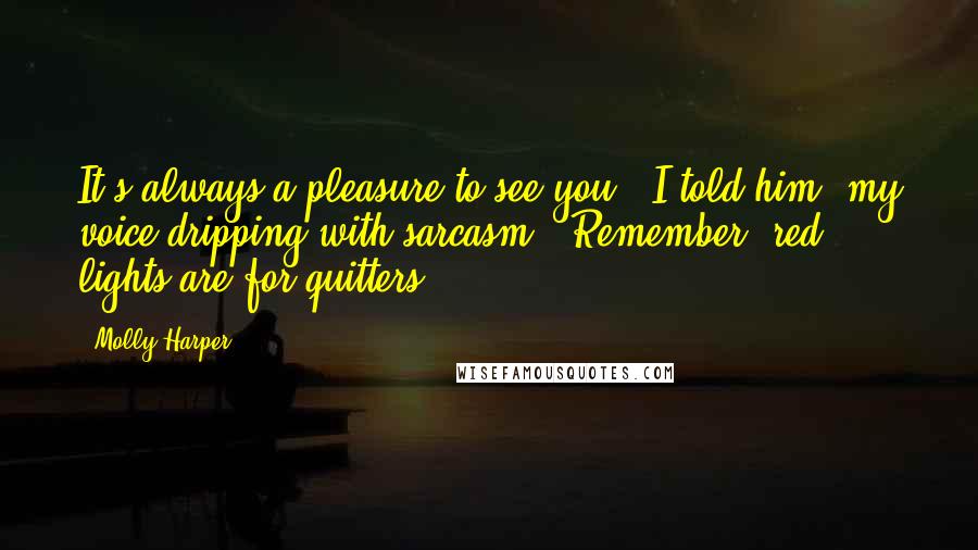 Molly Harper quotes: It's always a pleasure to see you," I told him, my voice dripping with sarcasm. "Remember, red lights are for quitters.