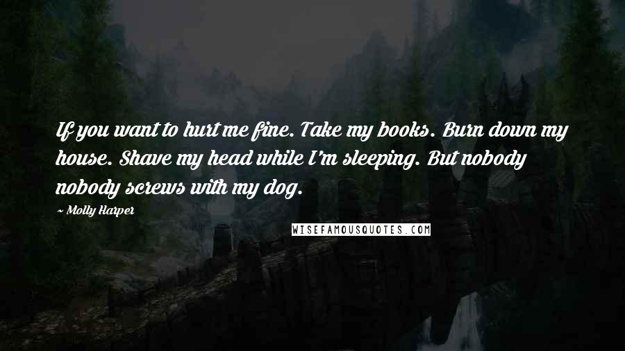 Molly Harper quotes: If you want to hurt me fine. Take my books. Burn down my house. Shave my head while I'm sleeping. But nobody nobody screws with my dog.