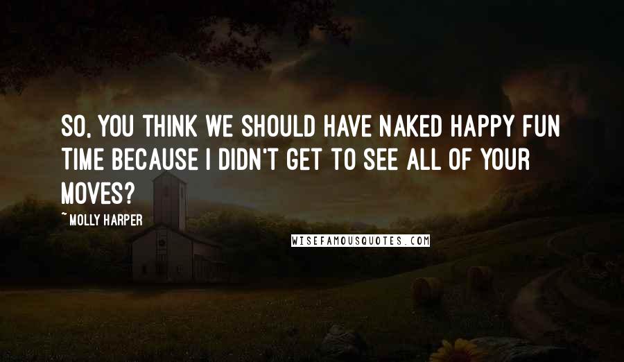 Molly Harper quotes: So, you think we should have Naked Happy Fun Time because I didn't get to see all of your moves?