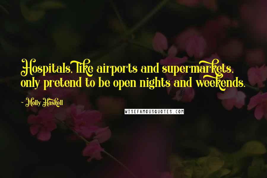 Molly Haskell quotes: Hospitals, like airports and supermarkets, only pretend to be open nights and weekends.