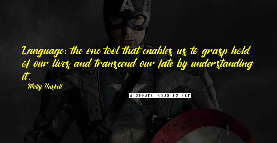 Molly Haskell quotes: Language: the one tool that enables us to grasp hold of our lives and transcend our fate by understanding it.