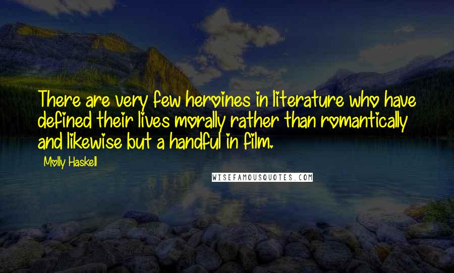 Molly Haskell quotes: There are very few heroines in literature who have defined their lives morally rather than romantically and likewise but a handful in film.