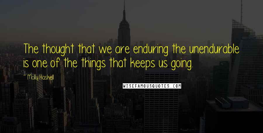 Molly Haskell quotes: The thought that we are enduring the unendurable is one of the things that keeps us going.