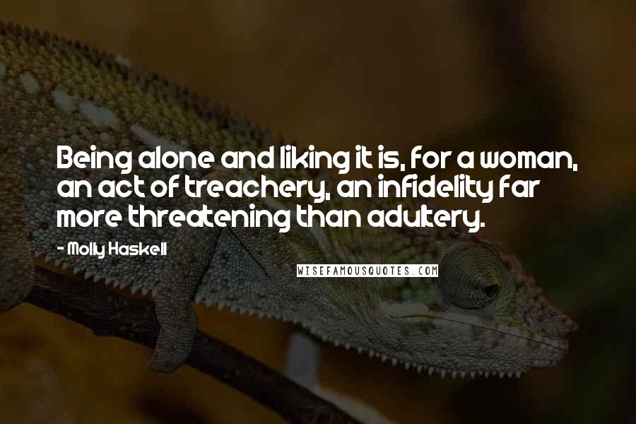 Molly Haskell quotes: Being alone and liking it is, for a woman, an act of treachery, an infidelity far more threatening than adultery.