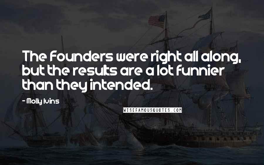 Molly Ivins quotes: The Founders were right all along, but the results are a lot funnier than they intended.