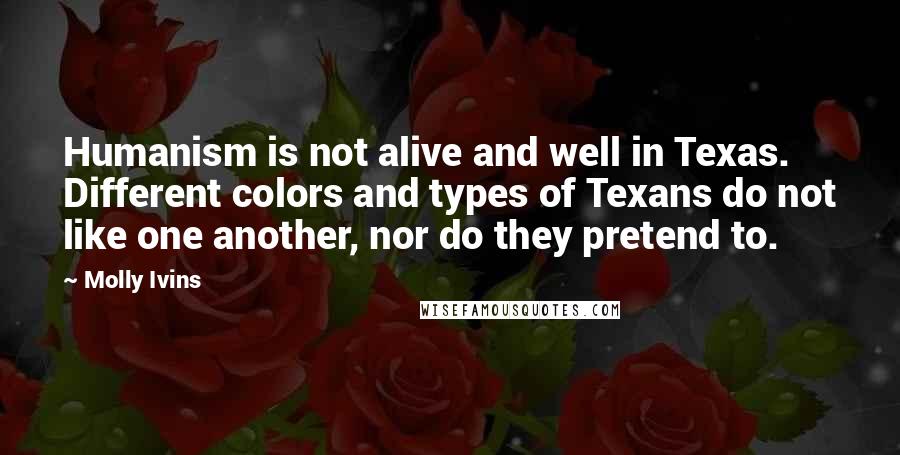 Molly Ivins quotes: Humanism is not alive and well in Texas. Different colors and types of Texans do not like one another, nor do they pretend to.