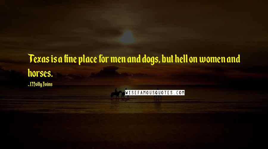 Molly Ivins quotes: Texas is a fine place for men and dogs, but hell on women and horses.