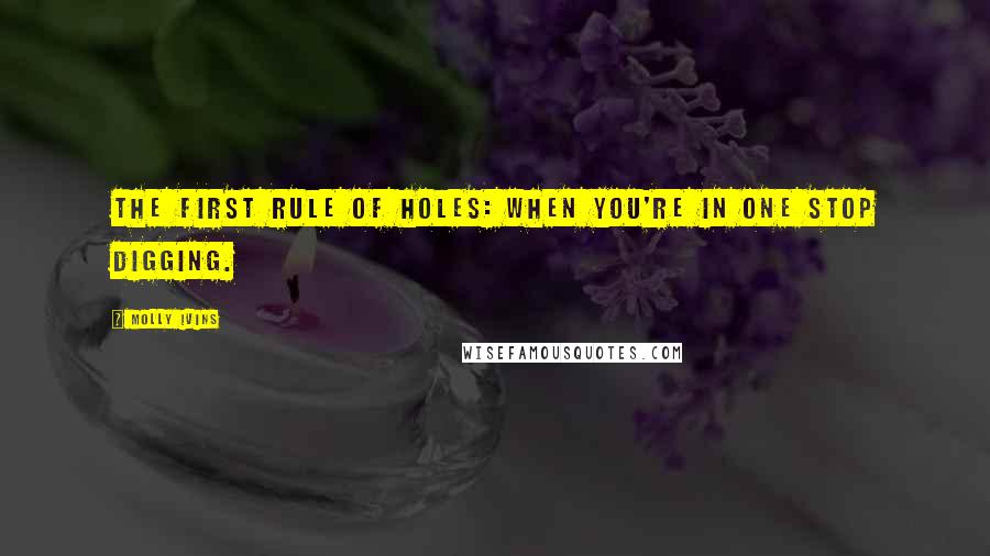 Molly Ivins quotes: The first rule of holes: When you're in one stop digging.