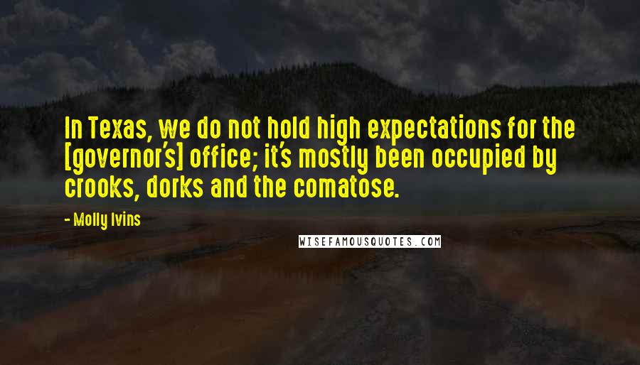 Molly Ivins quotes: In Texas, we do not hold high expectations for the [governor's] office; it's mostly been occupied by crooks, dorks and the comatose.