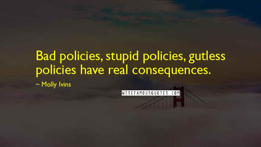 Molly Ivins quotes: Bad policies, stupid policies, gutless policies have real consequences.