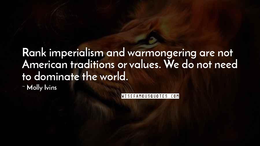 Molly Ivins quotes: Rank imperialism and warmongering are not American traditions or values. We do not need to dominate the world.