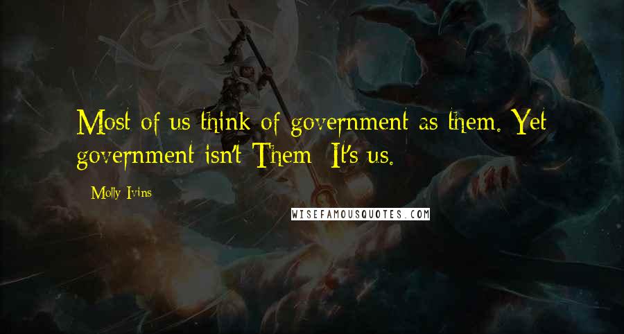 Molly Ivins quotes: Most of us think of government as them. Yet government isn't Them: It's us.
