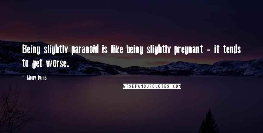Molly Ivins quotes: Being slightly paranoid is like being slightly pregnant - it tends to get worse.