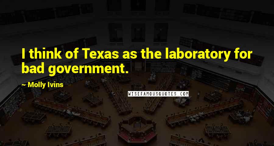 Molly Ivins quotes: I think of Texas as the laboratory for bad government.