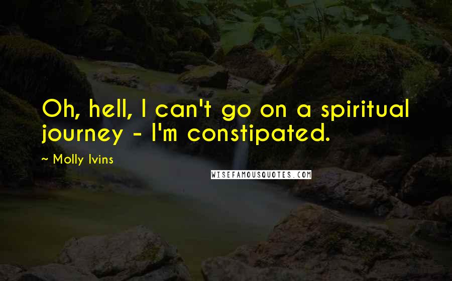 Molly Ivins quotes: Oh, hell, I can't go on a spiritual journey - I'm constipated.