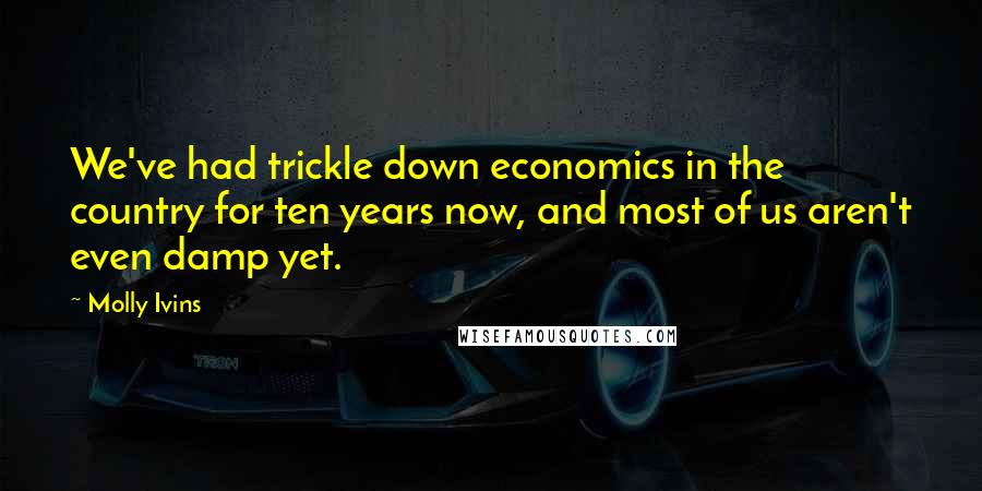 Molly Ivins quotes: We've had trickle down economics in the country for ten years now, and most of us aren't even damp yet.
