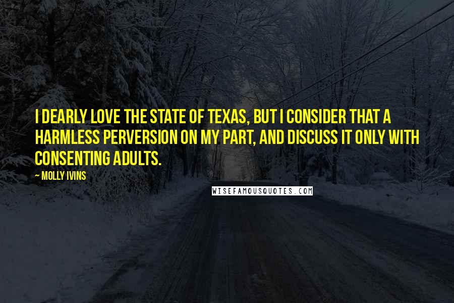 Molly Ivins quotes: I dearly love the state of Texas, but I consider that a harmless perversion on my part, and discuss it only with consenting adults.