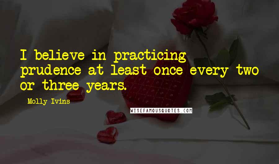 Molly Ivins quotes: I believe in practicing prudence at least once every two or three years.