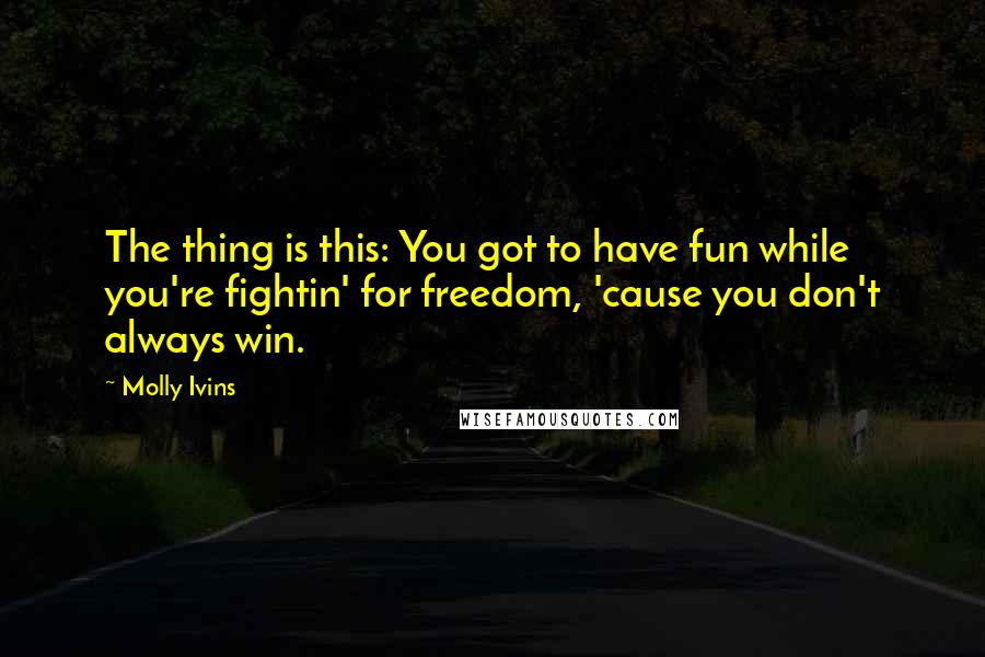 Molly Ivins quotes: The thing is this: You got to have fun while you're fightin' for freedom, 'cause you don't always win.