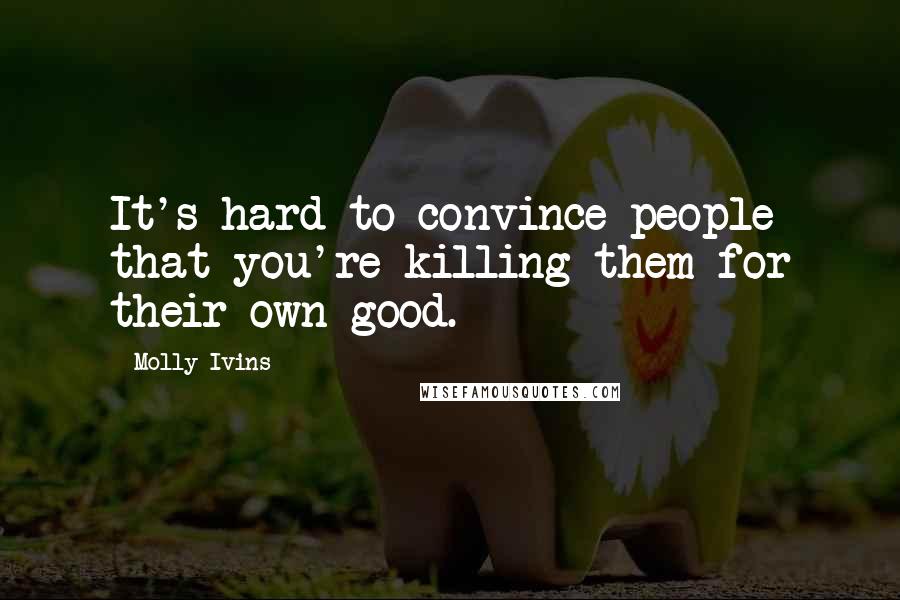Molly Ivins quotes: It's hard to convince people that you're killing them for their own good.