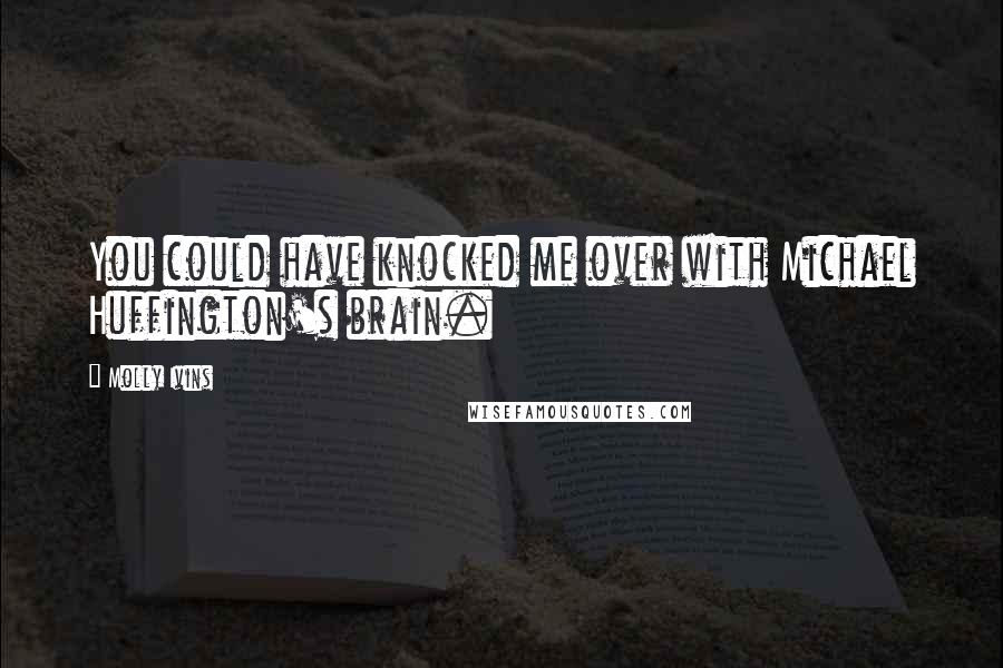 Molly Ivins quotes: You could have knocked me over with Michael Huffington's brain.