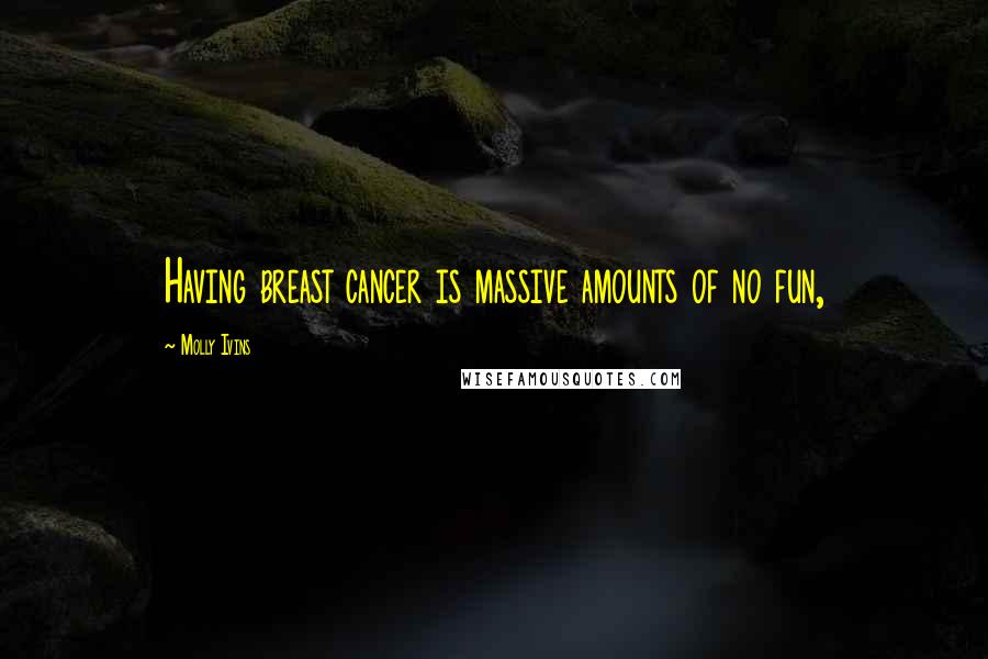 Molly Ivins quotes: Having breast cancer is massive amounts of no fun,