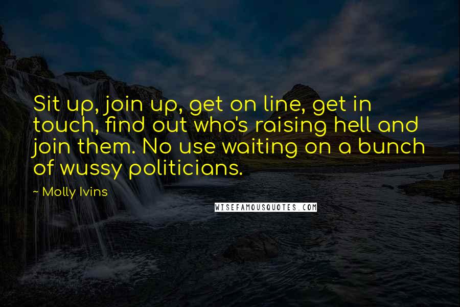 Molly Ivins quotes: Sit up, join up, get on line, get in touch, find out who's raising hell and join them. No use waiting on a bunch of wussy politicians.