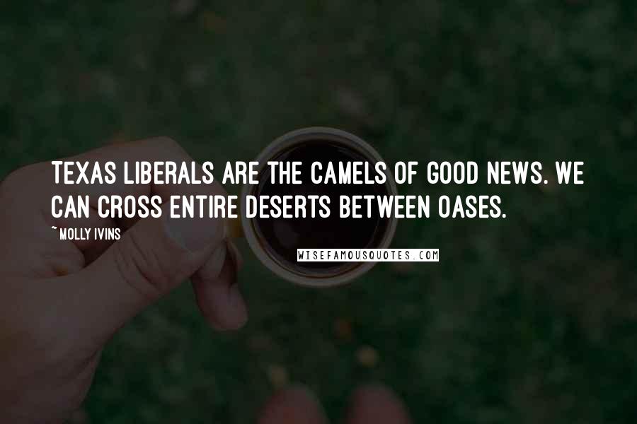 Molly Ivins quotes: Texas liberals are the camels of good news. We can cross entire deserts between oases.