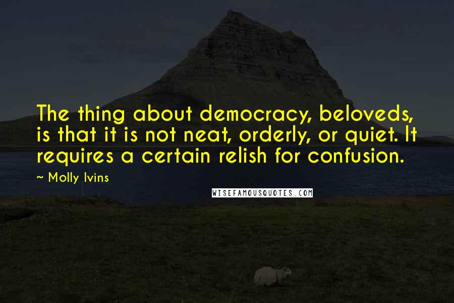 Molly Ivins quotes: The thing about democracy, beloveds, is that it is not neat, orderly, or quiet. It requires a certain relish for confusion.