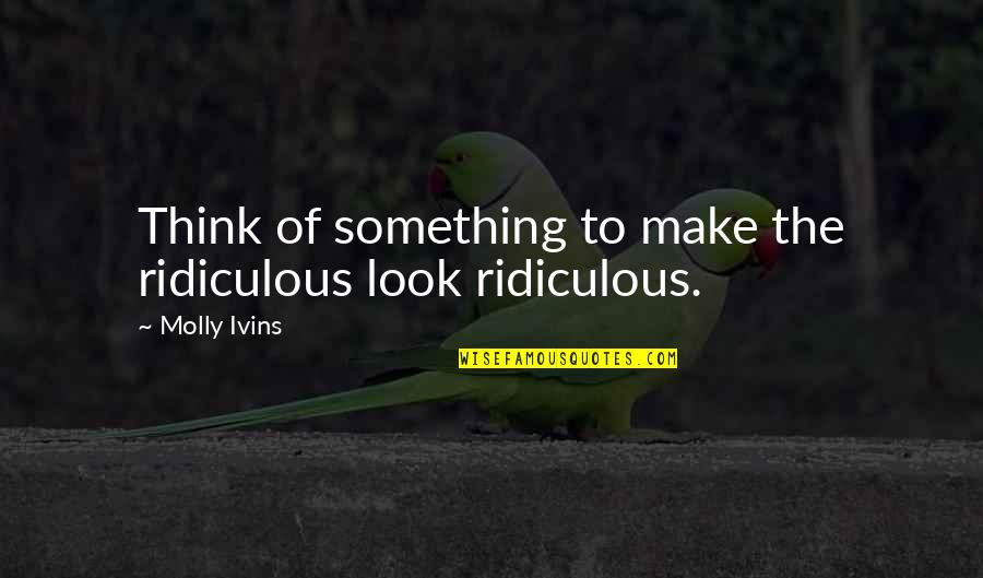 Molly Ivins Quotes By Molly Ivins: Think of something to make the ridiculous look