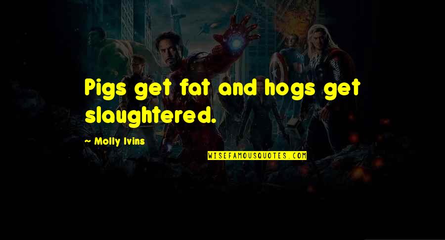 Molly Ivins Quotes By Molly Ivins: Pigs get fat and hogs get slaughtered.
