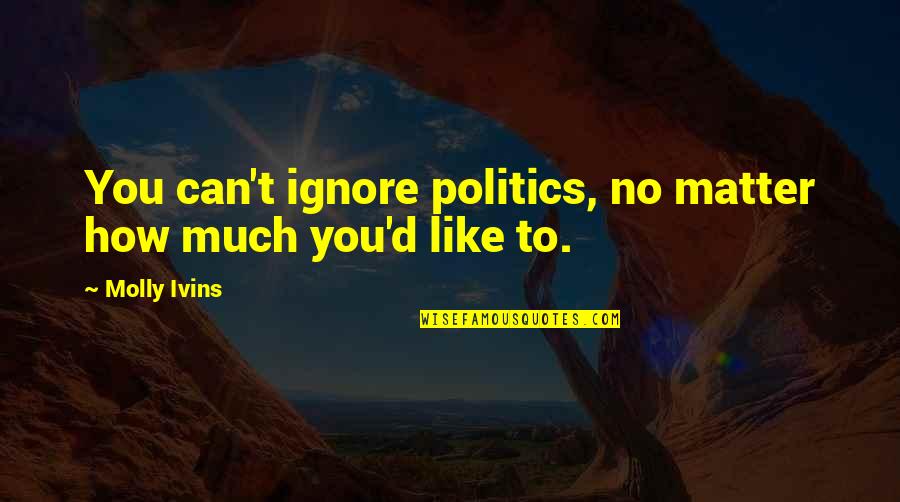 Molly Ivins Quotes By Molly Ivins: You can't ignore politics, no matter how much