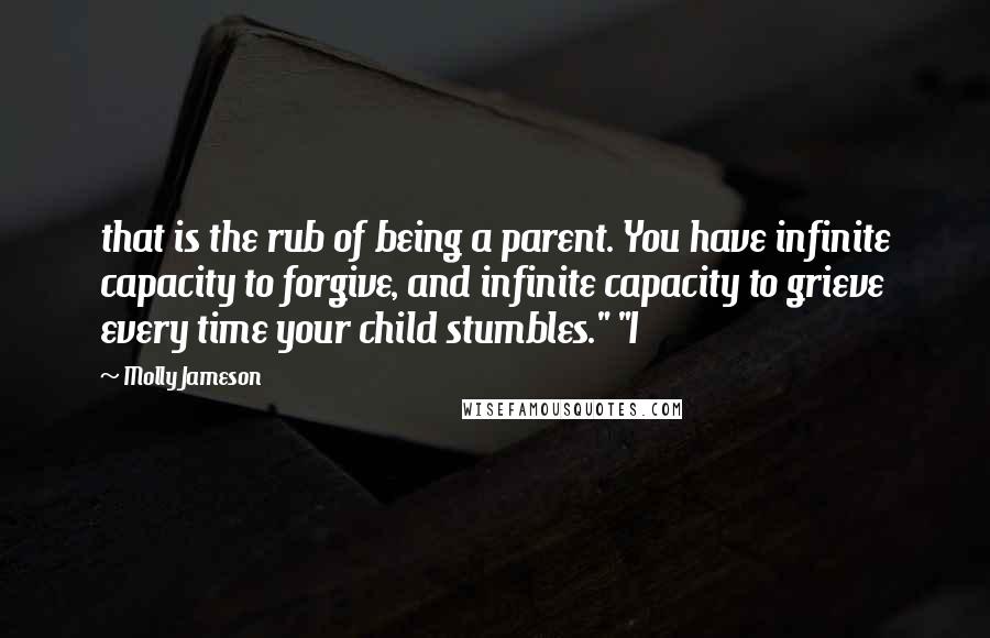 Molly Jameson quotes: that is the rub of being a parent. You have infinite capacity to forgive, and infinite capacity to grieve every time your child stumbles." "I