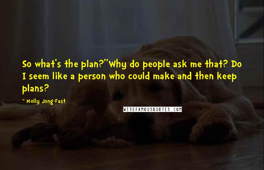 Molly Jong-Fast quotes: So what's the plan?''Why do people ask me that? Do I seem like a person who could make and then keep plans?