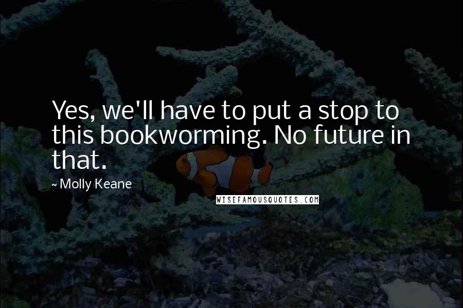 Molly Keane quotes: Yes, we'll have to put a stop to this bookworming. No future in that.