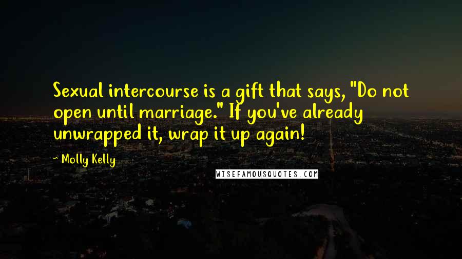 Molly Kelly quotes: Sexual intercourse is a gift that says, "Do not open until marriage." If you've already unwrapped it, wrap it up again!