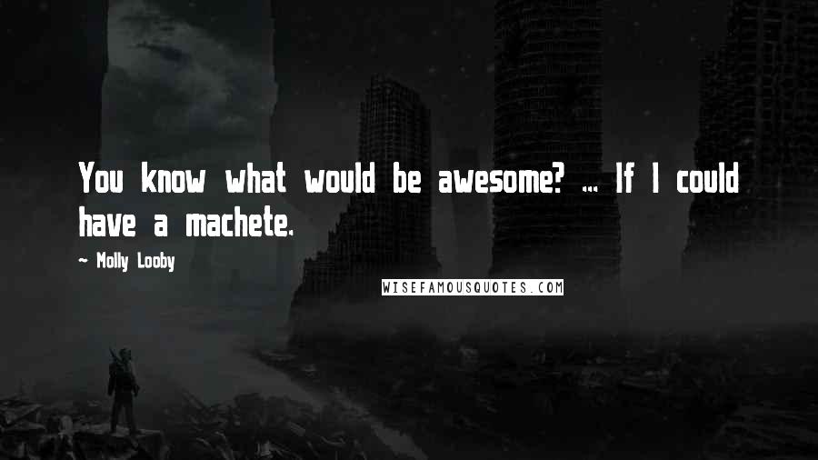 Molly Looby quotes: You know what would be awesome? ... If I could have a machete.