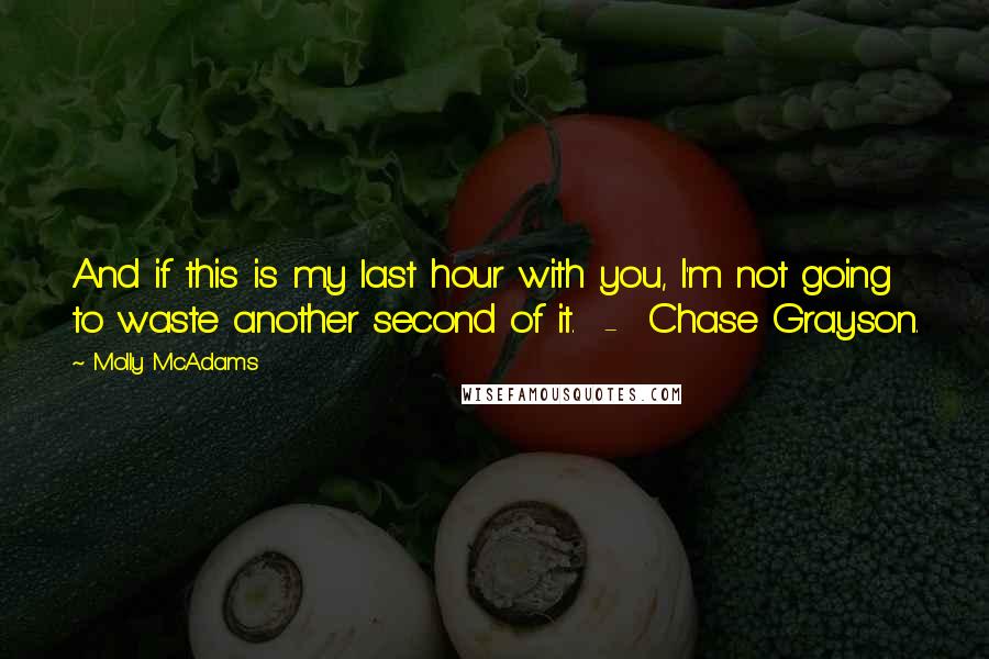 Molly McAdams quotes: And if this is my last hour with you, I'm not going to waste another second of it. - Chase Grayson.