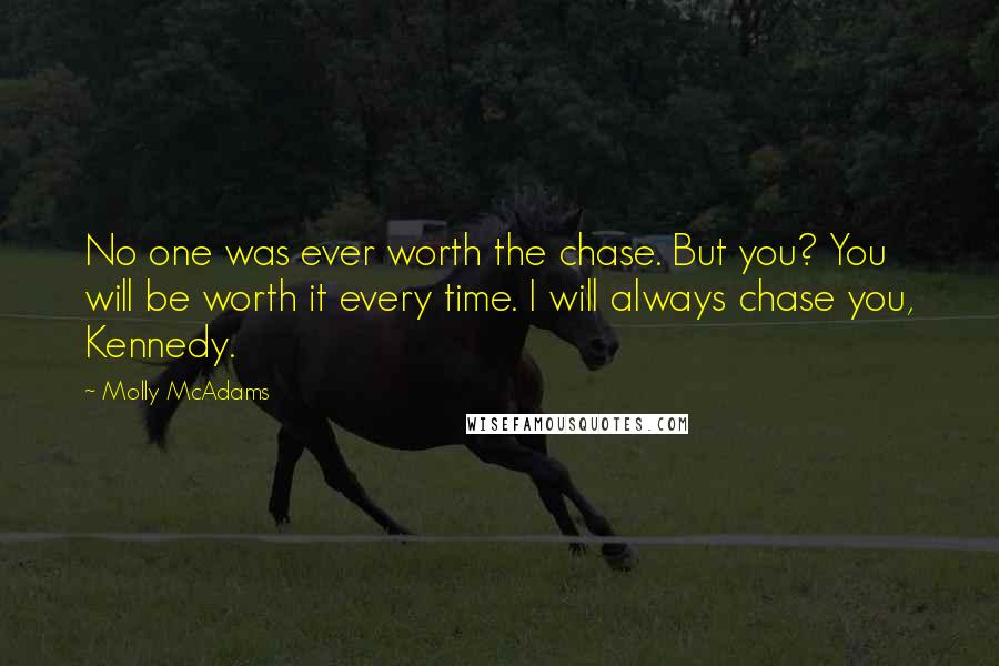 Molly McAdams quotes: No one was ever worth the chase. But you? You will be worth it every time. I will always chase you, Kennedy.