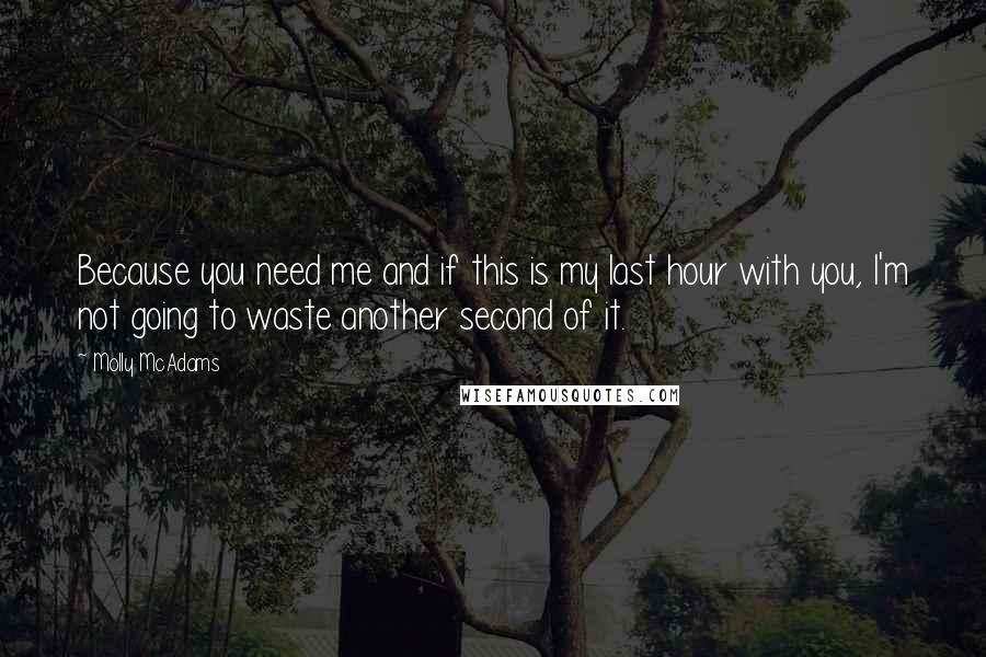 Molly McAdams quotes: Because you need me and if this is my last hour with you, I'm not going to waste another second of it.